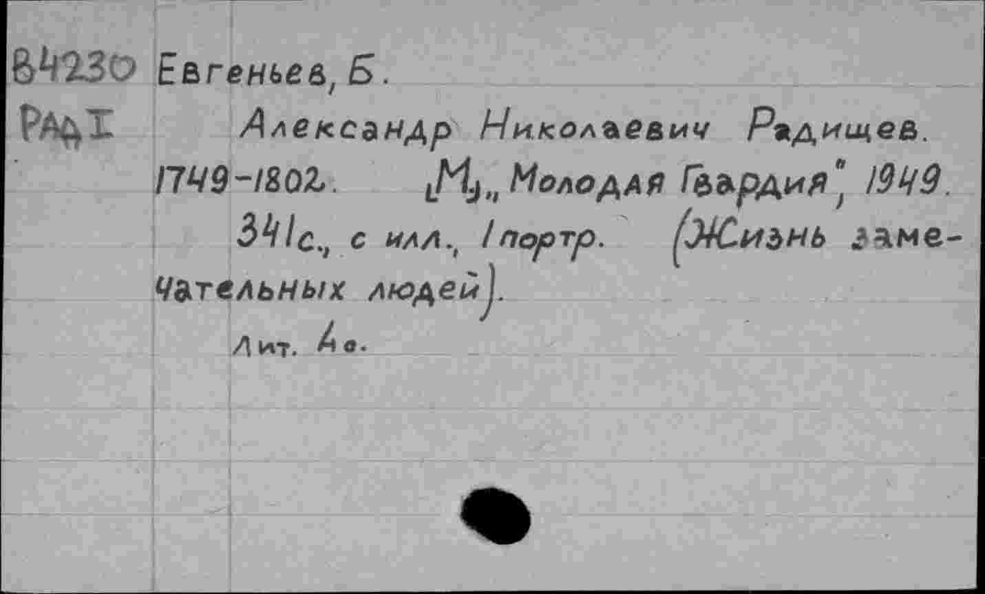 ﻿
Евгеньев, Б.
Александр Николаевич Радищев.
Г7Ч9-18О&.	Молодая Гвардий1949.
391 с., с илл., /портр. (Ж.и$нь эаме-Чательных люден).
Л ит. о.